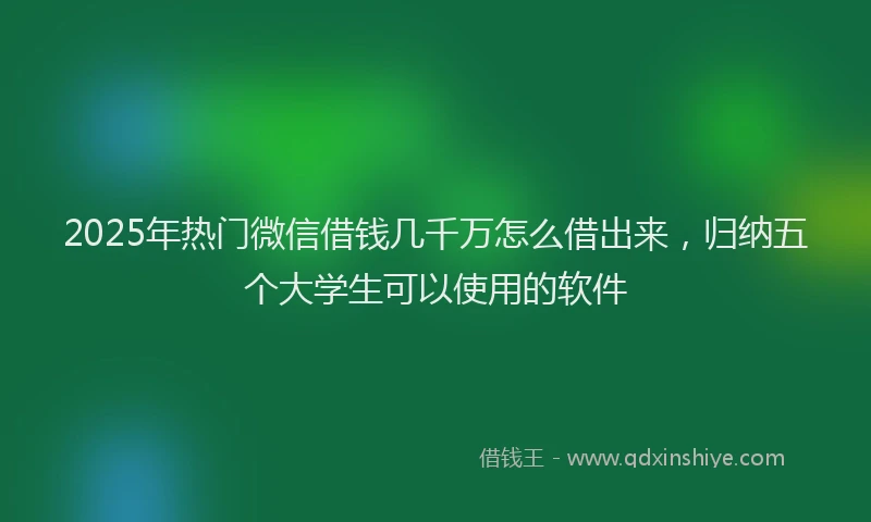 2025年热门微信借钱几千万怎么借出来，归纳五个大学生可以使用的软件