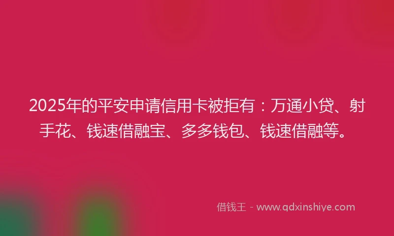 2025年的平安申请信用卡被拒有:万通小贷、射手花、钱速借融宝、多多钱包、钱速借融等。