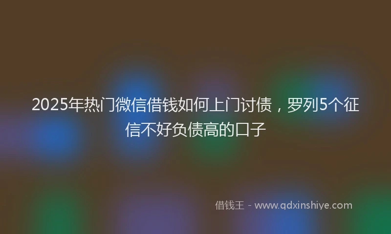2025年热门微信借钱如何上门讨债，罗列5个征信不好负债高的口子