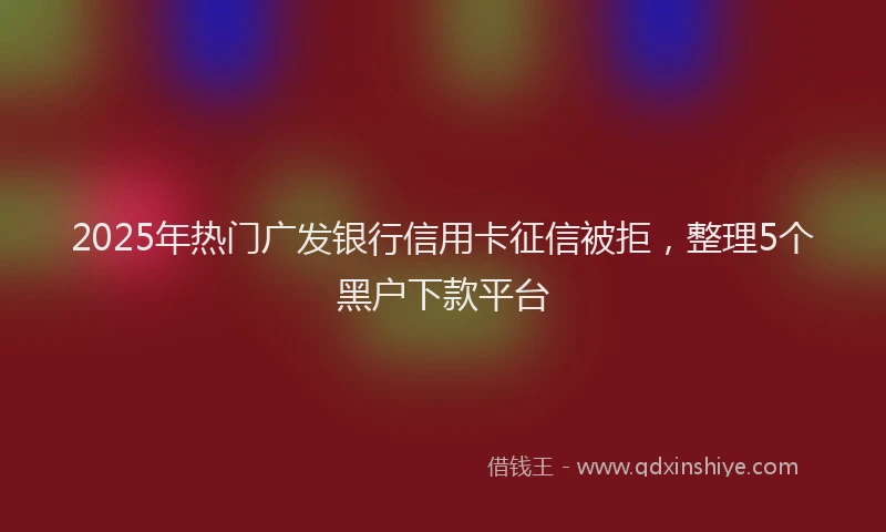 2025年热门广发银行信用卡征信被拒，整理5个黑户下款平台