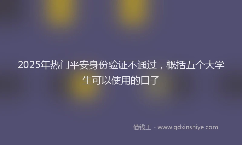 2025年热门平安身份验证不通过，概括五个大学生可以使用的口子