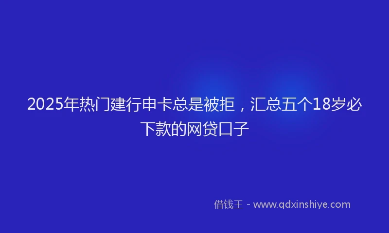 2025年热门建行申卡总是被拒，汇总五个18岁必下款的网贷口子