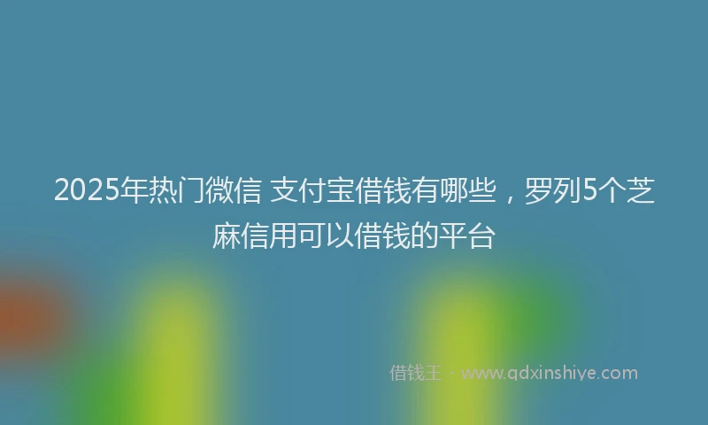 2025年热门微信 支付宝借钱有哪些，罗列5个芝麻信用可以借钱的平台