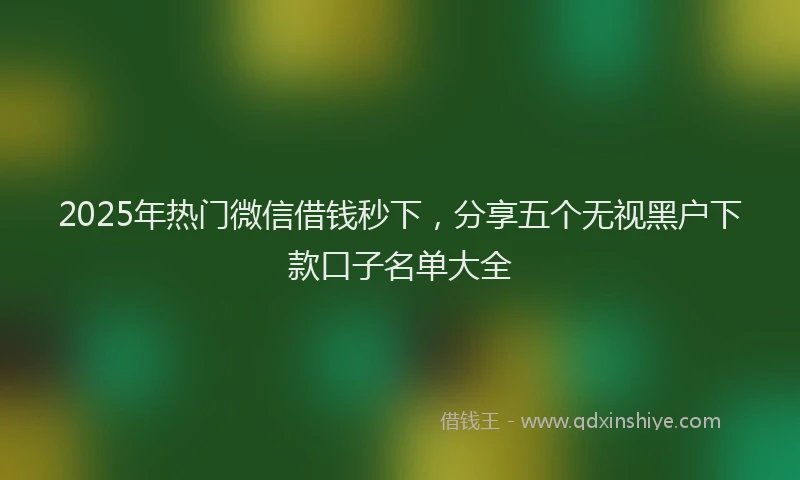 2025年热门微信借钱秒下，分享五个无视黑户下款口子名单大全