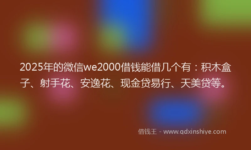 2025年的微信we2000借钱能借几个有：积木盒子、射手花、安逸花、现金贷易行、天美贷等。