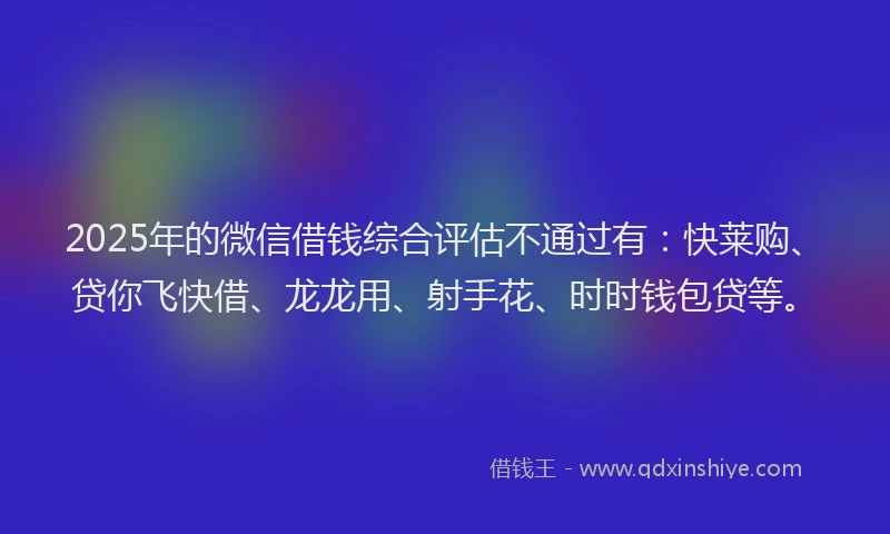 2025年的微信借钱综合评估不通过有：快莱购、贷你飞快借、龙龙用、射手花、时时钱包贷等。