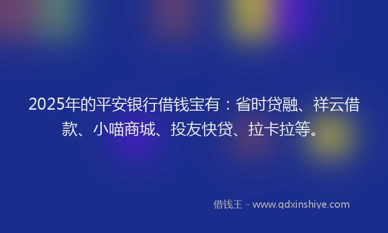 2025年的平安银行借钱宝有：省时贷融、祥云借款、小喵商城、投友快贷、拉卡拉等。