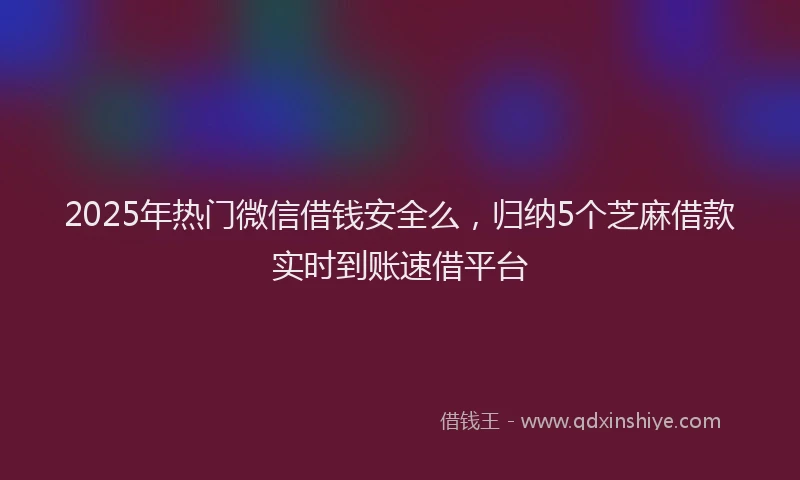 2025年热门微信借钱安全么，归纳5个芝麻借款实时到账速借平台