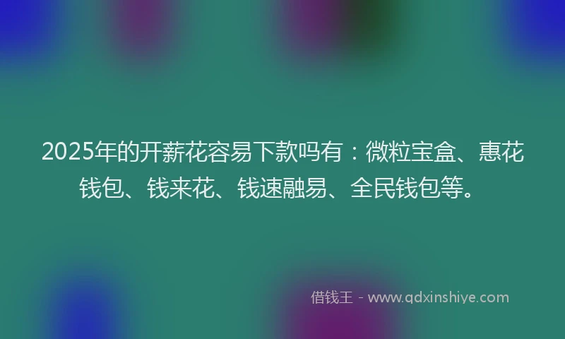 2025年的开薪花容易下款吗有：微粒宝盒、惠花钱包、钱来花、钱速融易、全民钱包等。