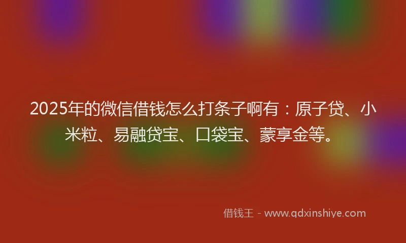 2025年的微信借钱怎么打条子啊有：原子贷、小米粒、易融贷宝、口袋宝、蒙享金等。