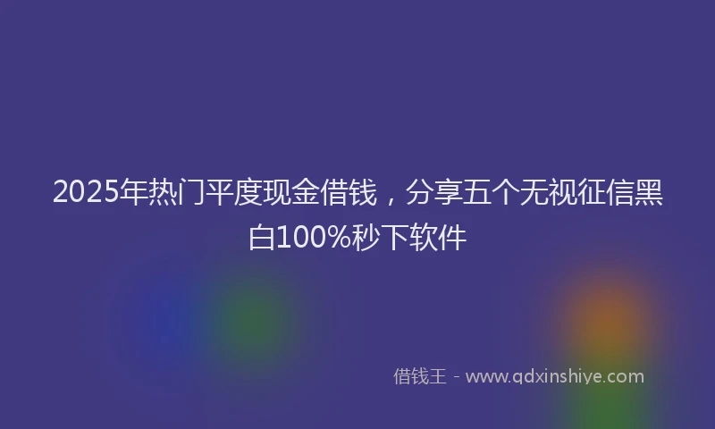 2025年热门平度现金借钱，分享五个无视征信黑白100%秒下软件