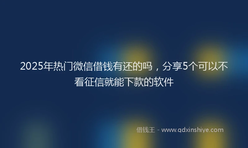 2025年热门微信借钱有还的吗，分享5个可以不看征信就能下款的软件