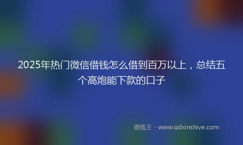 2025年热门微信借钱怎么借到百万以上，总结五个高炮能下款的口子
