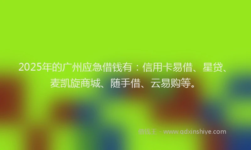 2025年的广州应急借钱有：信用卡易借、星贷、麦凯旋商城、随手借、云易购等。