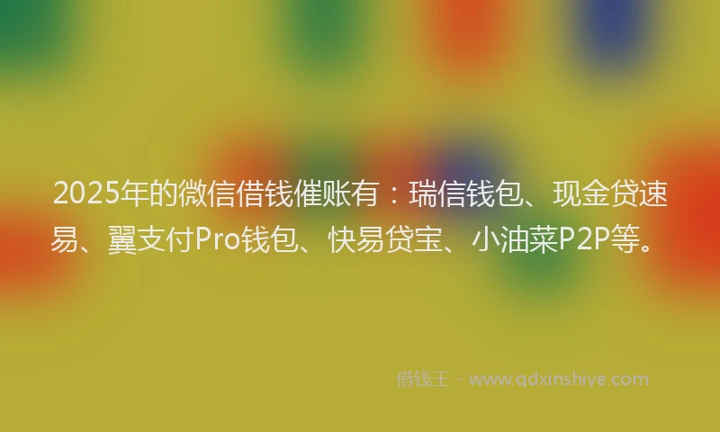 2025年的微信借钱催账有：瑞信钱包、现金贷速易、翼支付Pro钱包、快易贷宝、小油菜P2P等。