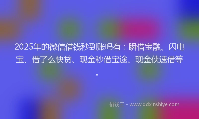 2025年的微信借钱秒到账吗有：瞬借宝融、闪电宝、借了么快贷、现金秒借宝途、现金侠速借等。