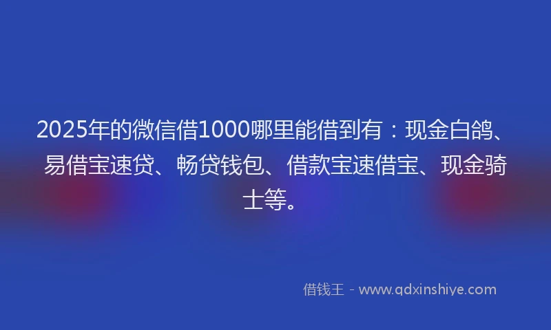 2025年的微信借1000哪里能借到有：现金白鸽、易借宝速贷、畅贷钱包、借款宝速借宝、现金骑士等。