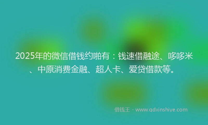 2025年的微信借钱约啪有：钱速借融途、哆哆米、中原消费金融、超人卡、爱贷借款等。
