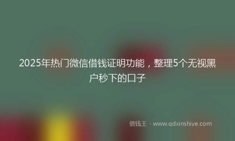 2025年热门微信借钱证明功能，整理5个无视黑户秒下的口子