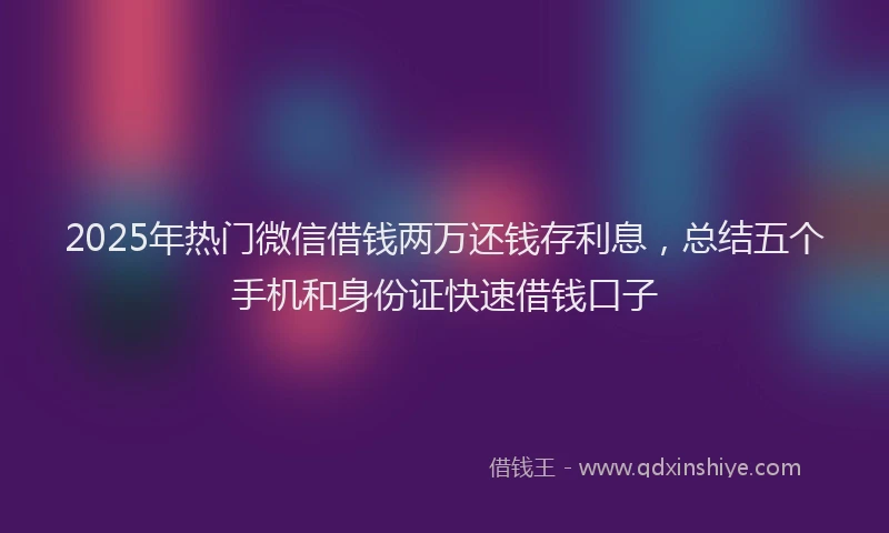 2025年热门微信借钱两万还钱存利息，总结五个手机和身份证快速借钱口子