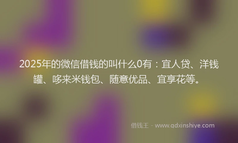 2025年的微信借钱的叫什么0有：宜人贷、洋钱罐、哆来米钱包、随意优品、宜享花等。