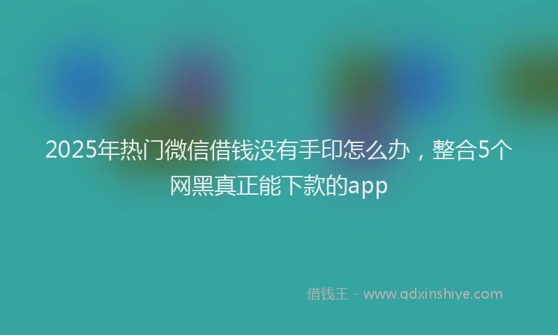 2025年热门微信借钱没有手印怎么办，整合5个网黑真正能下款的app