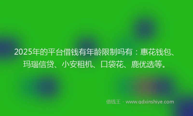 2025年的平台借钱有年龄限制吗有：惠花钱包、玛瑙信贷、小安租机、口袋花、鹿优选等。