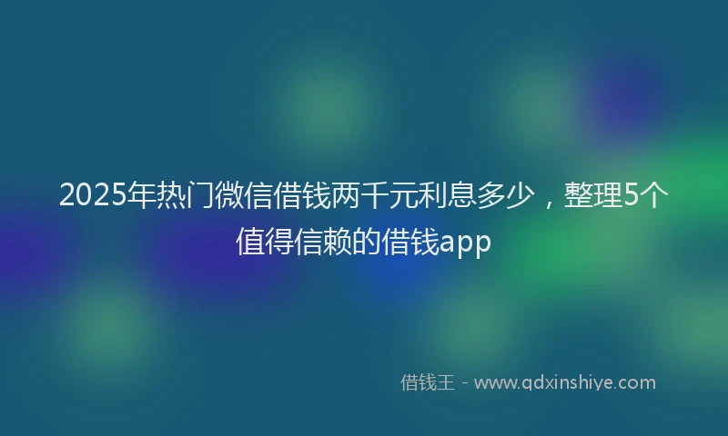 2025年热门微信借钱两千元利息多少，整理5个值得信赖的借钱app