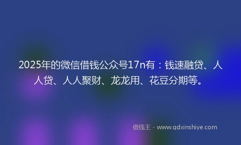 2025年的微信借钱公众号17n有:钱速融贷、人人贷、人人聚财、龙龙用、花豆分期等。