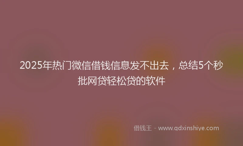 2025年热门微信借钱信息发不出去，总结5个秒批网贷轻松贷的软件