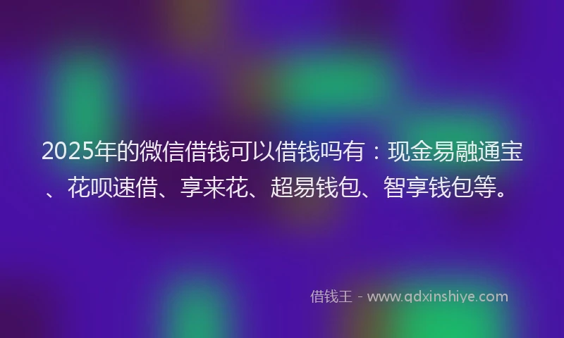 2025年的微信借钱可以借钱吗有：现金易融通宝、花呗速借、享来花、超易钱包、智享钱包等。