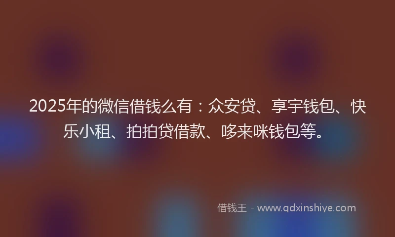 2025年的微信借钱么有：众安贷、享宇钱包、快乐小租、拍拍贷借款、哆来咪钱包等。