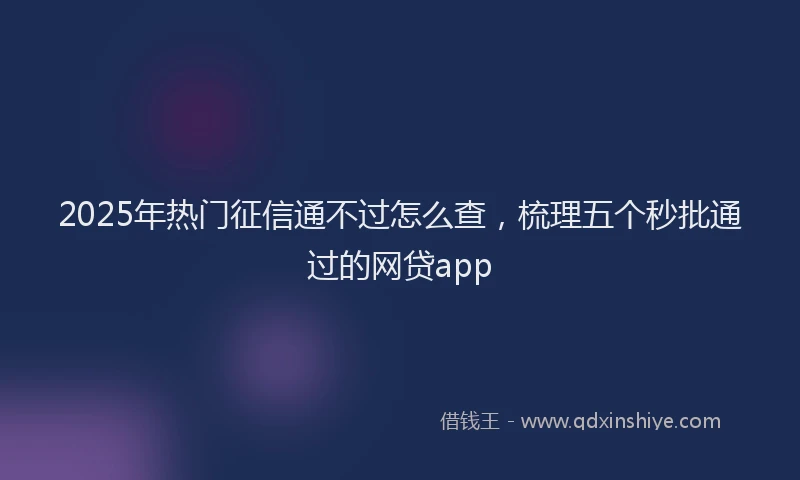 2025年热门征信通不过怎么查，梳理五个秒批通过的网贷app