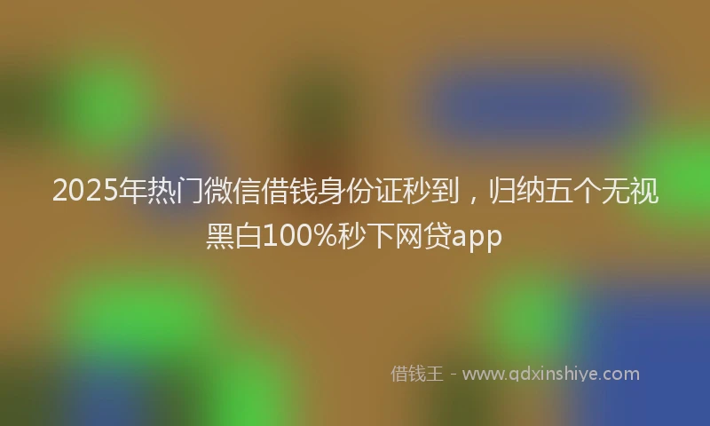 2025年热门微信借钱身份证秒到，归纳五个无视黑白100%秒下网贷app