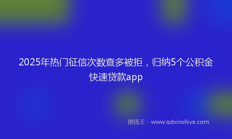 2025年热门征信次数查多被拒，归纳5个公积金快速贷款app