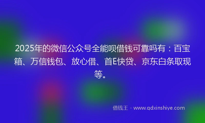 2025年的微信公众号全能呗借钱可靠吗有：百宝箱、万信钱包、放心借、首E快贷、京东白条取现等。