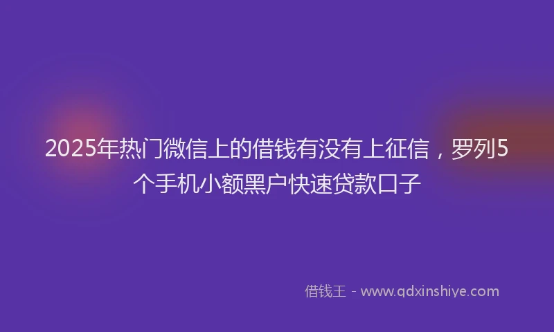 2025年热门微信上的借钱有没有上征信，罗列5个手机小额黑户快速贷款口子