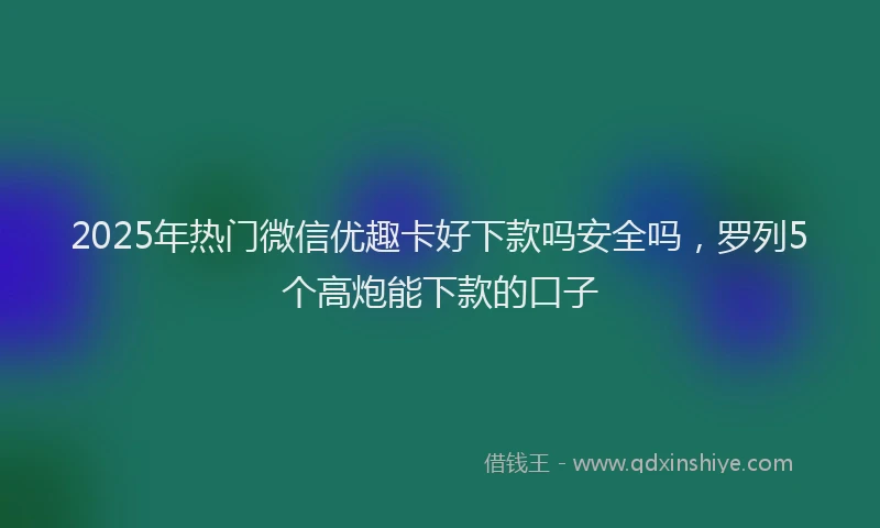 2025年热门微信优趣卡好下款吗安全吗，罗列5个高炮能下款的口子