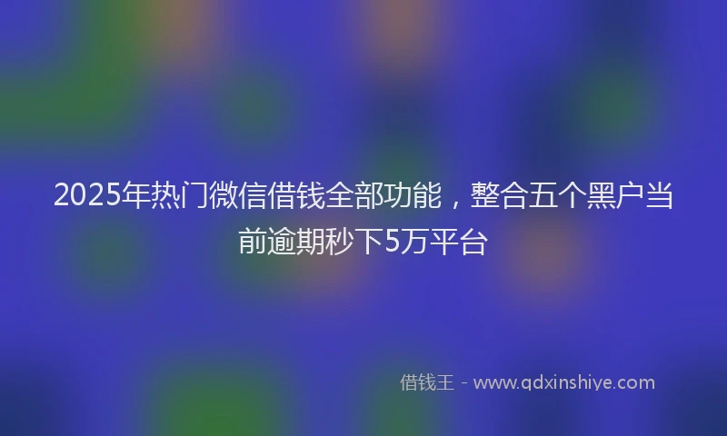 2025年热门微信借钱全部功能，整合五个黑户当前逾期秒下5万平台