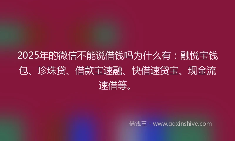 2025年的微信不能说借钱吗为什么有：融悦宝钱包、珍珠贷、借款宝速融、快借速贷宝、现金流速借等。