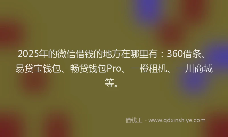 2025年的微信借钱的地方在哪里有：360借条、易贷宝钱包、畅贷钱包Pro、一橙租机、一川商城等。