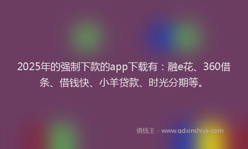 2025年的强制下款的app下载有：融e花、360借条、借钱快、小羊贷款、时光分期等。