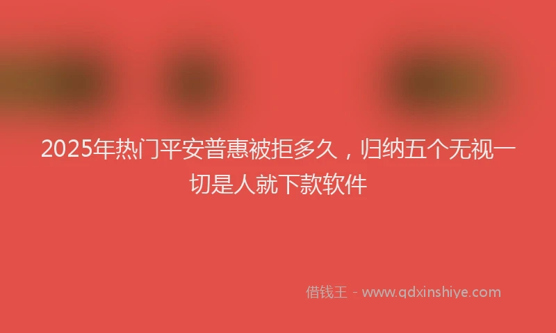 2025年热门平安普惠被拒多久，归纳五个无视一切是人就下款软件