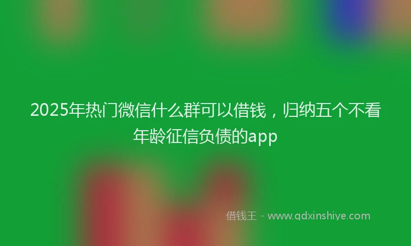 2025年热门微信什么群可以借钱，归纳五个不看年龄征信负债的app