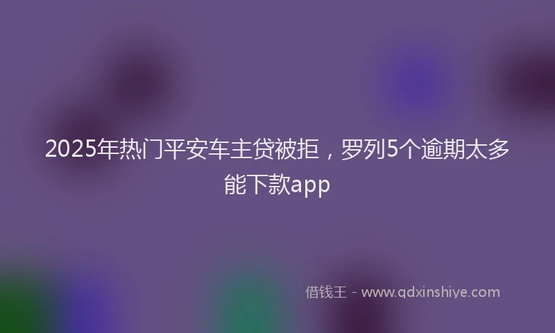 2025年热门平安车主贷被拒,罗列5个逾期太多能下款app