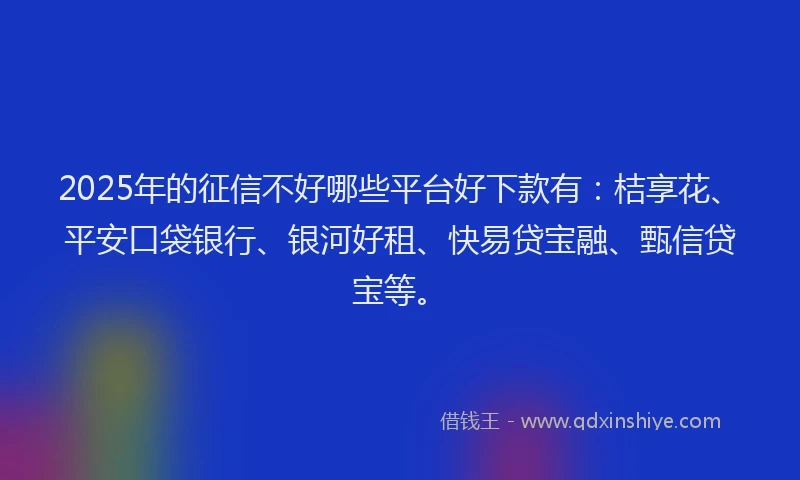 2025年的征信不好哪些平台好下款有：桔享花、平安口袋银行、银河好租、快易贷宝融、甄信贷宝等。