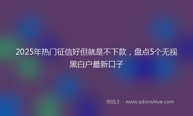 2025年热门征信好但就是不下款，盘点5个无视黑白户最新口子
