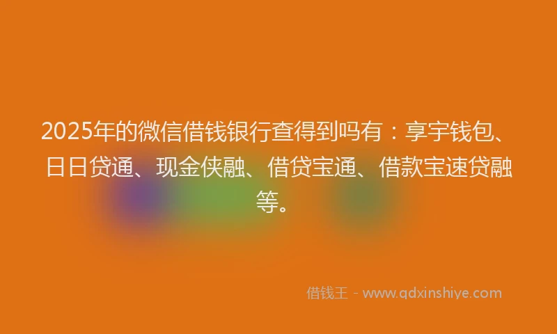 2025年的微信借钱银行查得到吗有：享宇钱包、日日贷通、现金侠融、借贷宝通、借款宝速贷融等。