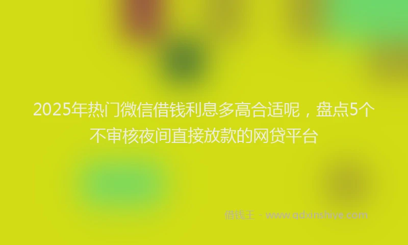 2025年热门微信借钱利息多高合适呢，盘点5个不审核夜间直接放款的网贷平台