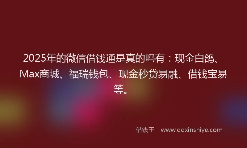 2025年的微信借钱通是真的吗有：现金白鸽、Max商城、福瑞钱包、现金秒贷易融、借钱宝易等。